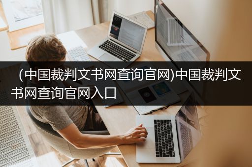 （中国裁判文书网查询官网)中国裁判文书网查询官网入口